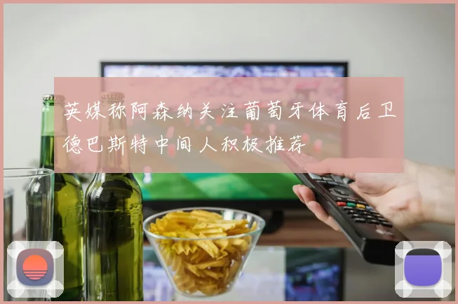 英媒称阿森纳关注葡萄牙体育后卫德巴斯特中间人积极推荐