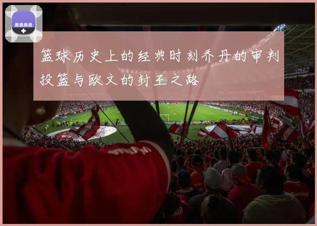 篮球历史上的经典时刻乔丹的审判投篮与欧文的封王之路