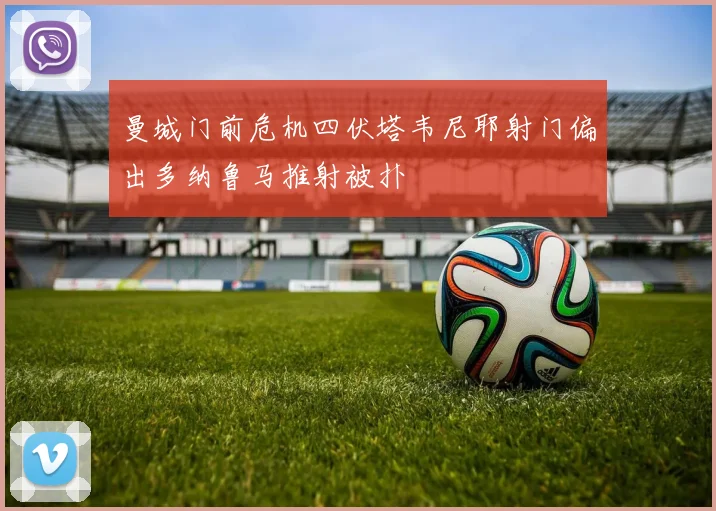 曼城门前危机四伏塔韦尼耶射门偏出多纳鲁马推射被扑