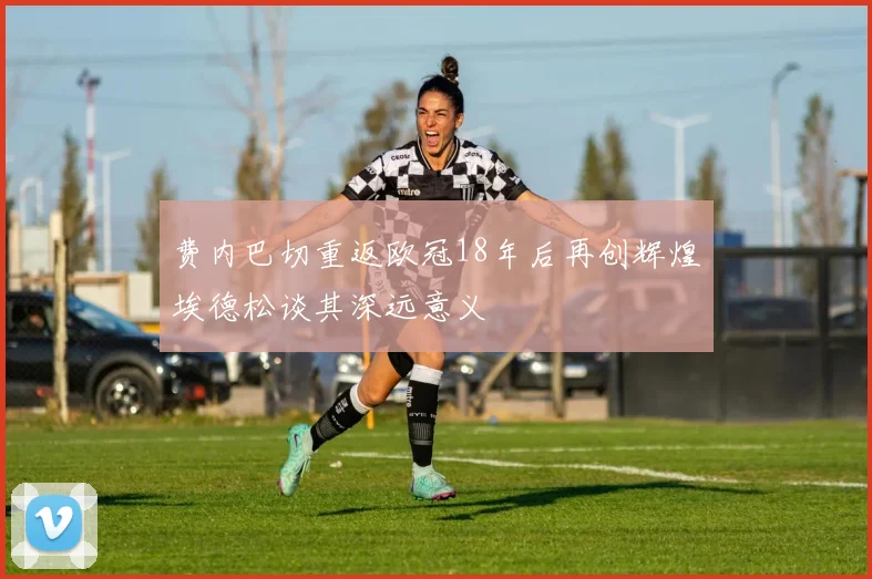费内巴切重返欧冠18年后再创辉煌埃德松谈其深远意义