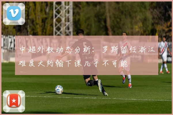 中超外教动态分析：罗斯留任浙江难度大约翰下课几乎不可能